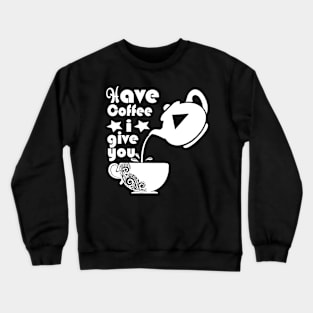 Have Coffee I Give You T-Shirt Crewneck Sweatshirt